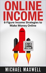 Online Income: 6-Figure Income Strategies To Make Money Online - Michael Maxwell, online income