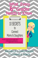 What Every 6th Grader Needs to Know: 10 Secrets to Connect Moms & Daughters - Rachelle J. Christensen, Connie E. Sokol