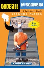 Oddball Wisconsin: A Guide to 400 Really Strange Places - Jerome Pohlen