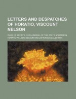 Letters and Despatches of Horatio, Viscount Nelson; Duke of Bronte, Vice Admiral of the White Squadron - Horatio Nelson