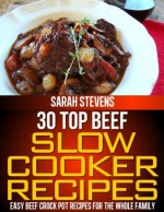 30 Top Beef Slow Cooker Recipes - Easy Beef Crock Pot Recipes For The Whole Family (Quick and Healthy Cookbooks) - Sarah Stevens