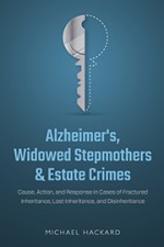 Alzheimer's, Widowed Stepmothers & Estate Crimes: Cause, Action, and Response in Cases of Fractured Inheritance, Lost Inheritance, and Disinheritance - Michael Hackard