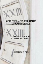 God, Time and the Limits of Omniscience: A Critical Study of Doctrinal Development - Skip Moen