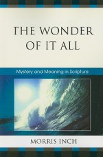 The Wonder of It All: Mystery and Meaning in Scripture - Morris A. Inch