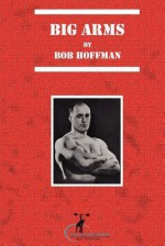 Big Arms: And How to Develop Them - Bob Hoffman