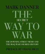 The Secret Way to War: The Downing Street Memo and the Iraq War's Buried History - Mark Danner, Frank Rich