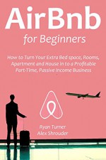 AIRBNB FOR BEGINNERS (2016): How to Turn Your Extra Bed Space, Rooms,Apartment and House in to a Profitable Part-Time,Passive Income Business - Ryan Turner