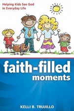 Faith-Filled Moments: Helping Kids See God in Everyday Life - Kelli B. Trujillo