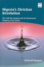 Nigeria's Christian Revolution: The Civil War Revival and Its Pentecostal Progeny (1967-2006) - Richard Burgess