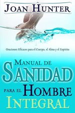 Manual de Sanidad para el Hombre Integral: Oraciones Efiaces para el Cuerpo, el Alma y el Espiritu (Spanish Edition) - Joan Hunter