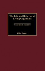 The Life and Behavior of Living Organisms: A General Theory - Elliott Jaques