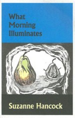 What Morning Illuminates - Suzanne Hancock