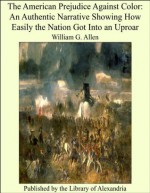 The American Prejudice Against Color: An Authentic Narrative Showing How Easily the Nation Got Into an Uproar - William G. Allen