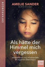 Als hätte der Himmel mich vergessen: Verwahrlost und misshandelt im eigenen Elternhaus - Amelie Sander, Beate Rygiert