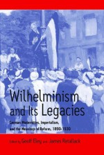 Wilhelminism And Its Legacies: German Modernities, Imperialism, and the Meanings of Reform, 1890-1930 - Geoff Eley, James Retallack