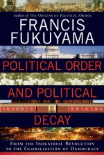 Political Order and Political Decay: From the Industrial Revolution to the Globalization of Democracy - Francis Fukuyama