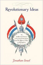 Revolutionary Ideas: An Intellectual History of the French Revolution from the Rights of Man to Robespierre - Jonathan Israel