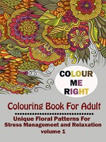 COLOR ME RIGHT:COLORING BOOK FOR ADULT:UNIQUE FLORAL PATTERNS FOR STRESS MANAGEMENT AND RELAXATION VOLUME 1 (COLOR ME RIGHT:COLOING BOOK FOR ADULT:UNIQUE ... FOR STRESS MANAGEMENT AND RELAXATION) - ADULT COLORING BOOK