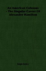 An American Colossus - The Singular Career of Alexander Hamilton - Ralph Bailey