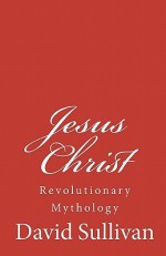 Jesus Christ: Revolutionary Mythology - David Sullivan