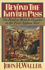 Beyond the Khyber Pass: The Road to British Disaster in the First Afghan War - John H. Waller