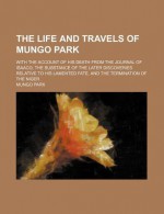 The Life and Travels of Mungo Park; With the Account of His Death from the Journal of Isaaco, the Substance of the Later Discoveries Relative to His L - Mungo Park