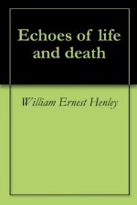 Echoes of life and death - William Ernest Henley, Thomas B. Mosher