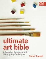 Ultimate Art Bible: A Complete Reference with Step-by-Step Techniques - Sarah Hoggett