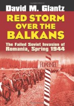 Red Storm Over the Balkans: The Failed Soviet Invasion of Romania, Spring 1944 (Modern War Studies) - David M. Glantz