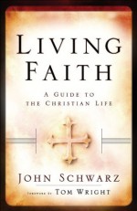 Living Faith: A Guide to the Christian Life - John Schwarz, Tom Wright