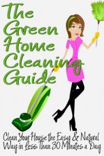 The Green Home Cleaning Guide: Clean Your House the Easy and Natural Way in Less than 30 Minutes a Day - Michelle Anderson