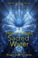 How to Create Sacred Water: A Guide to Rituals and Practices - Kathryn W. Ravenwood, Nicki Scully