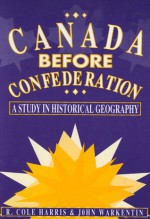 Canada Before Confederation: A Study on Historical Geography - Cole Harris, John Warkentin