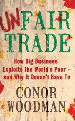 Unfair Trade: The shocking truth behind 'ethical' business - Conor Woodman