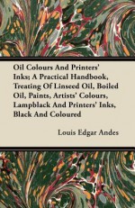 Oil Colours and Printers' Inks; A Practical Handbook, Treating of Linseed Oil, Boiled Oil, Paints, Artists' Colours, Lampblack and Printers' Inks, Bla - Louis Edgar Andes