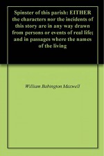 Spinster of this parish: EITHER the characters nor the incidents of this story are in any way drawn from persons or events of real life; and in passages where the names of the living - William Babington Maxwell