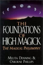 Foundations of High Magick: The Magical Philosophy - Melita Denning, Osborne Phillips