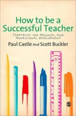 How to Be a Successful Teacher: Strategies for Personal and Professional Development - Paul Castle, Scott Buckler