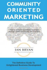 Community-Oriented Marketing: The Definitive Guide To Enlightened Business Development - Ian Bryan