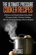 The Ultimate Pressure Cooker Recipes: Delicious and Simple Recipe Easy Meals (Pressure Cooker, Pressure Cooking, Electric Crock-pot Recipes, Slower Recipes) - Tom Soule