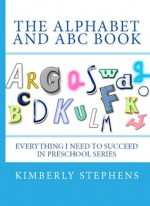 The Alphabets and ABC Book (Everything I Need To Succeed in Preschool - Series) - Kimberly Stephens