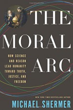 The Moral Arc: How Science and Reason Lead Humanity toward Truth, Justice, and Freedom - Michael Shermer