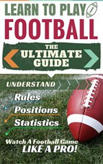 Football: Learn to Play Football - The Ultimate Guide to Understand Football Rules, Football Positions, Football Statistics and Watch a Football Game Like ... Mental Toughness, Football Coaching) - Stephen Green