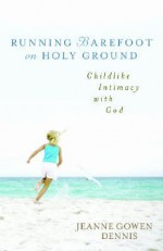 Running Barefoot on Holy Ground: Childlike Intimacy with God - Jeanne Gowen Dennis