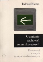 O zmianie zachowań komunikacyjnych : konsumenci w nowych sytuacjach audiowizualnych - Tadeusz Miczka