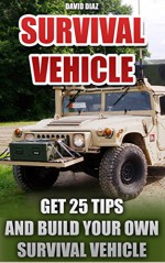 Survival Vehicle: Get 25 Tips And Build Your Own Survival Vehicle: (Survival Handbook,How To Survive, Survival Preparedness, Bushcraft, Bushcraft Survival, ... Basics, Survival Vehicle, Shelter) - David Diaz