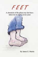 Feet: A Chronicle of Places My Feet Have Taken Me in Eighty Seven Years - James E. Martin
