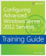 Training Guide: Configuring Advanced Windows Server 2012 Services - David R. Miller