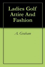 Ladies Golf Attire And Fashion - A. Graham