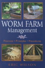 Worm Farm Management: Practices, Principles, Procedures - Eric G. Wilson